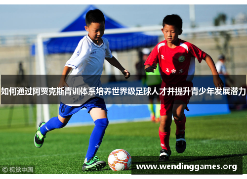 如何通过阿贾克斯青训体系培养世界级足球人才并提升青少年发展潜力