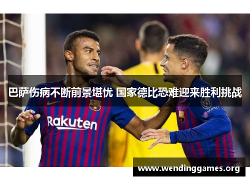 巴萨伤病不断前景堪忧 国家德比恐难迎来胜利挑战