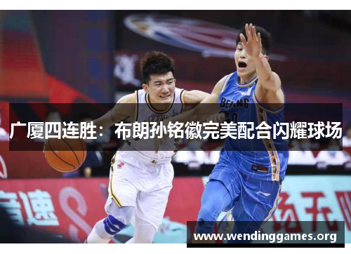 广厦四连胜：布朗孙铭徽完美配合闪耀球场