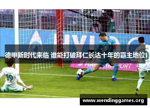 德甲新时代来临 谁能打破拜仁长达十年的霸主地位 德甲新时代来临 谁能打破拜仁长达十年的霸主地位