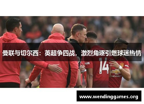 曼联与切尔西：英超争四战，激烈角逐引燃球迷热情