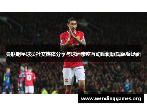 曼联明星球员社交媒体分享与球迷亲密互动瞬间展现温馨场面