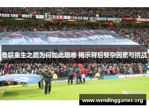 曼联重生之路为何如此艰难 揭示背后复杂因素与挑战