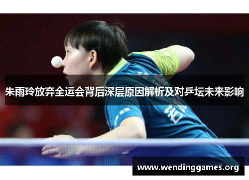 朱雨玲放弃全运会背后深层原因解析及对乒坛未来影响