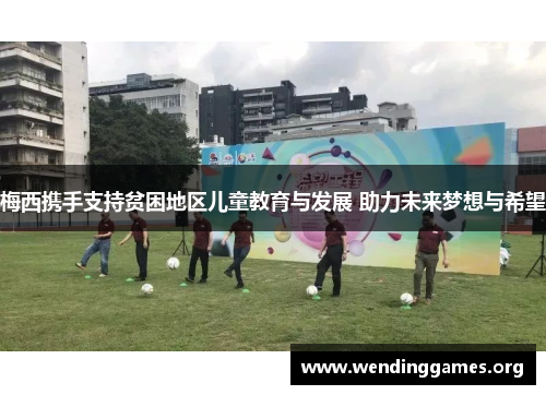梅西携手支持贫困地区儿童教育与发展 助力未来梦想与希望