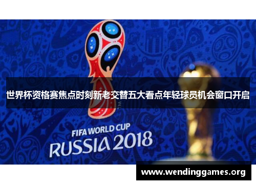 世界杯资格赛焦点时刻新老交替五大看点年轻球员机会窗口开启